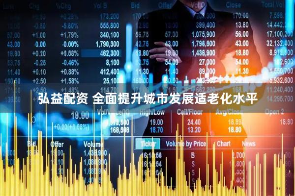 弘益配资 全面提升城市发展适老化水平