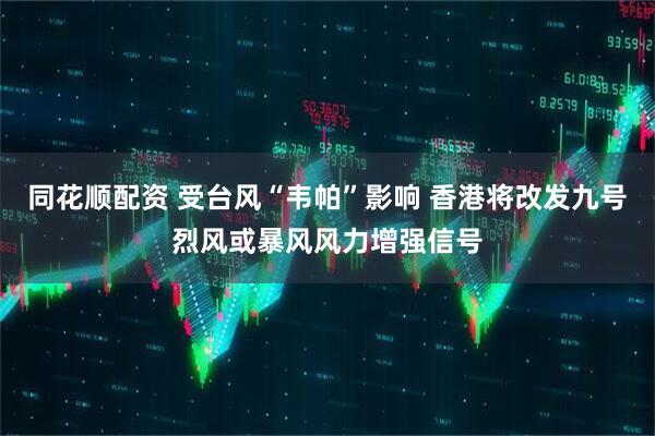 同花顺配资 受台风“韦帕”影响 香港将改发九号烈风或暴风风力增强信号