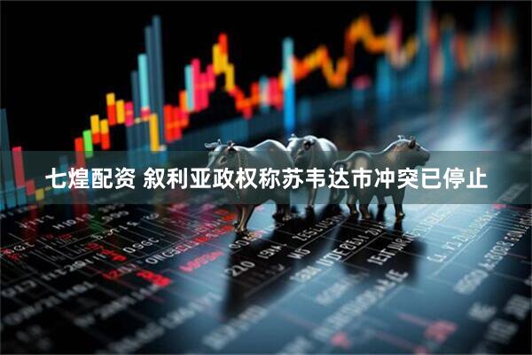 七煌配资 叙利亚政权称苏韦达市冲突已停止
