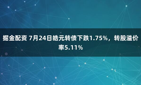 掘金配资 7月24日皓元转债下跌1.75%，转股溢价率5.11%